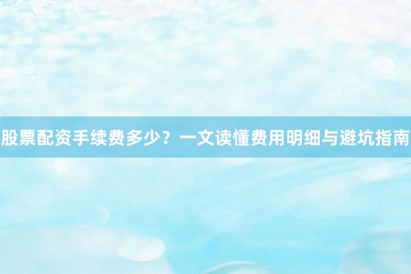 股票配资手续费多少？一文读懂费用明细与避坑指南