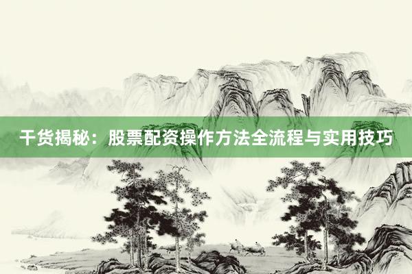 干货揭秘：股票配资操作方法全流程与实用技巧