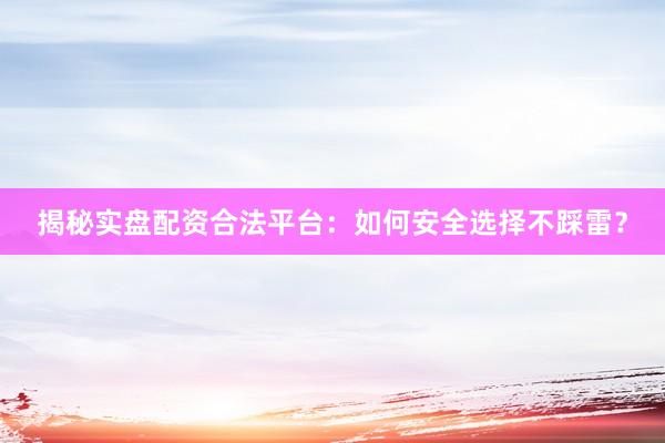 揭秘实盘配资合法平台：如何安全选择不踩雷？