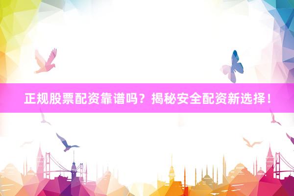 正规股票配资靠谱吗？揭秘安全配资新选择！