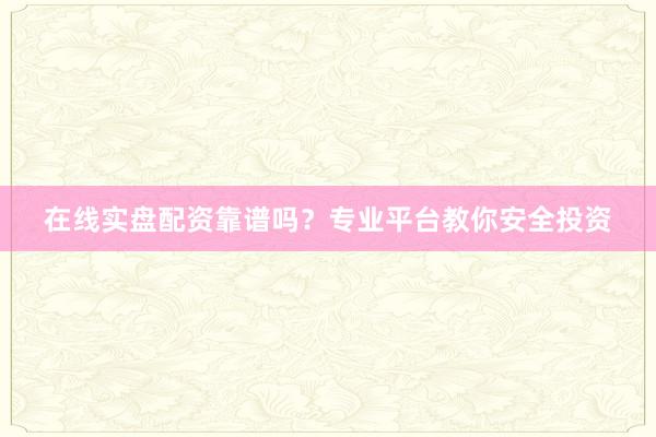 在线实盘配资靠谱吗？专业平台教你安全投资