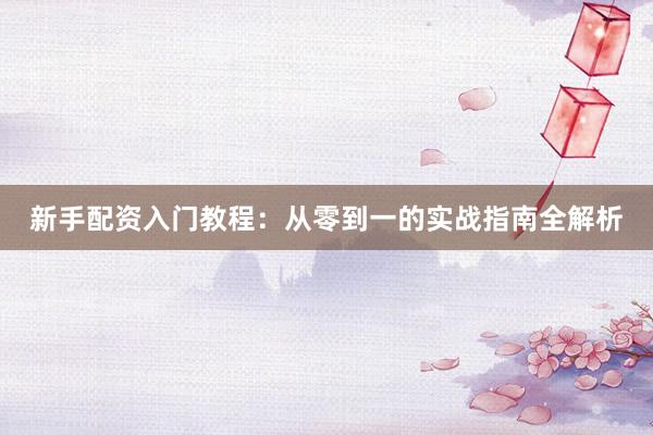 新手配资入门教程：从零到一的实战指南全解析