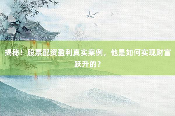 揭秘！股票配资盈利真实案例，他是如何实现财富跃升的？