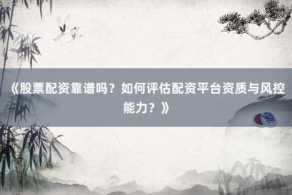 《股票配资靠谱吗？如何评估配资平台资质与风控能力？》