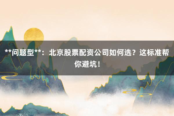 **问题型**：北京股票配资公司如何选？这标准帮你避坑！