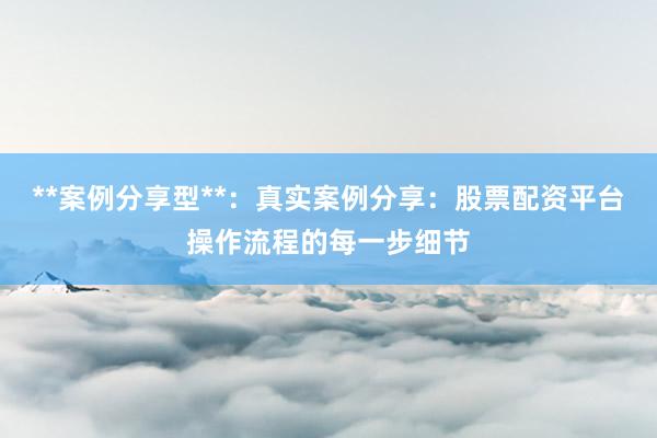 **案例分享型**：真实案例分享：股票配资平台操作流程的每一步细节