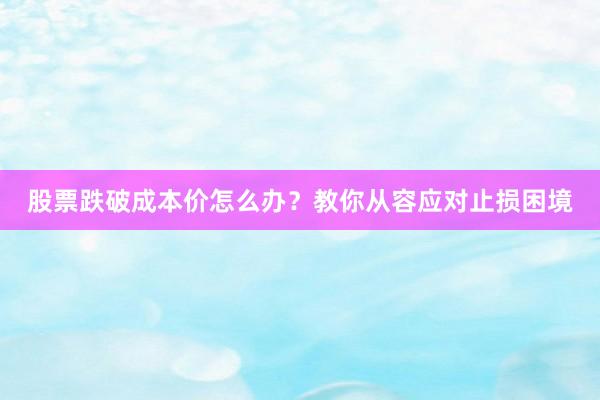 股票跌破成本价怎么办？教你从容应对止损困境