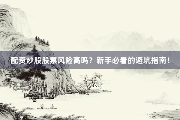 配资炒股股票风险高吗？新手必看的避坑指南！