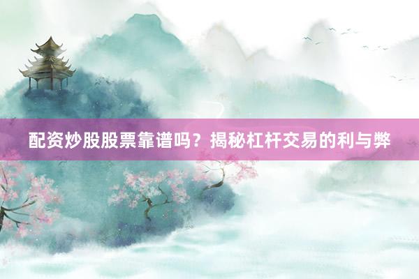 配资炒股股票靠谱吗？揭秘杠杆交易的利与弊