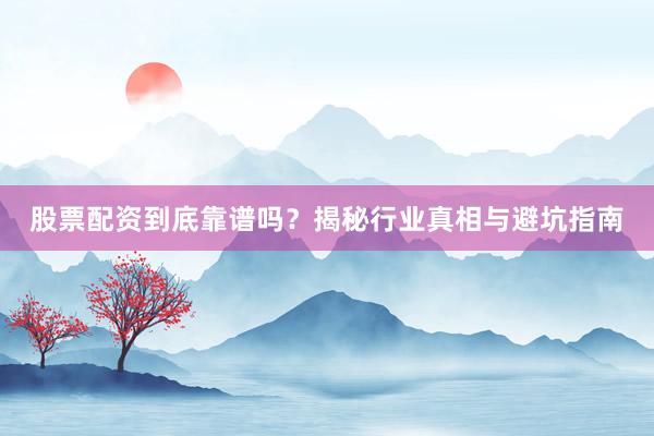 股票配资到底靠谱吗？揭秘行业真相与避坑指南