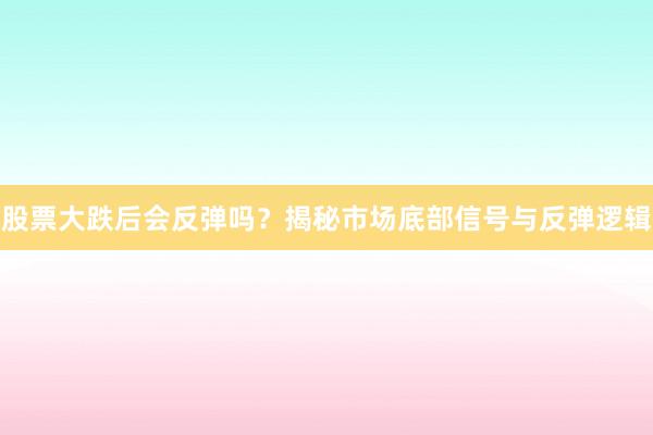 股票大跌后会反弹吗？揭秘市场底部信号与反弹逻辑