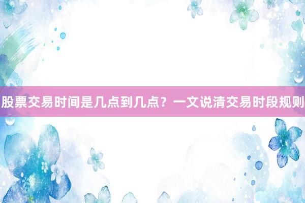股票交易时间是几点到几点？一文说清交易时段规则