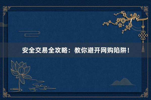 安全交易全攻略：教你避开网购陷阱！