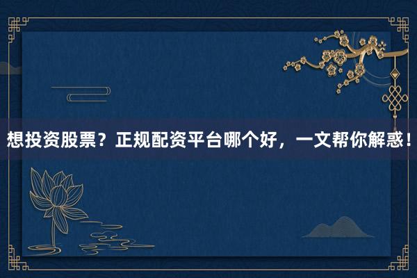 想投资股票？正规配资平台哪个好，一文帮你解惑！