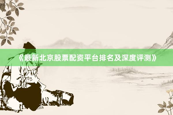 《最新北京股票配资平台排名及深度评测》