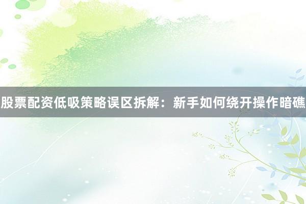 股票配资低吸策略误区拆解：新手如何绕开操作暗礁