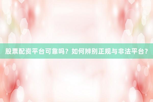 股票配资平台可靠吗？如何辨别正规与非法平台？