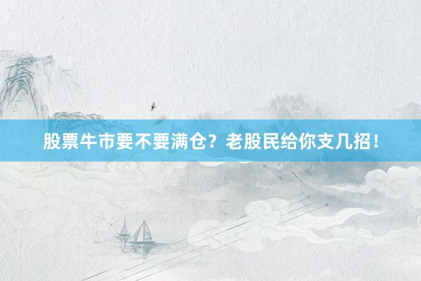 股票牛市要不要满仓？老股民给你支几招！
