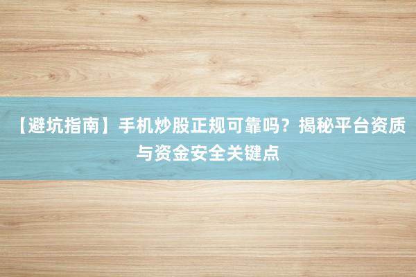 【避坑指南】手机炒股正规可靠吗？揭秘平台资质与资金安全关键点