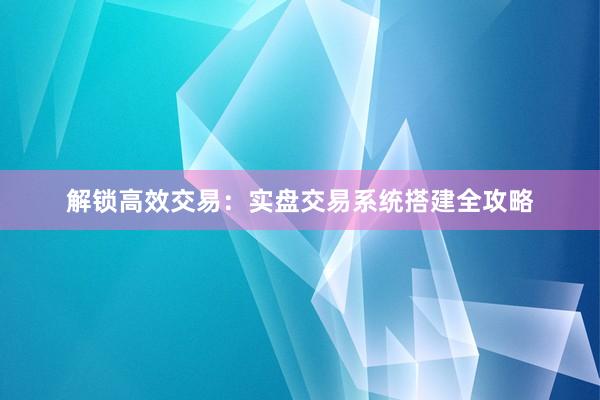 解锁高效交易：实盘交易系统搭建全攻略