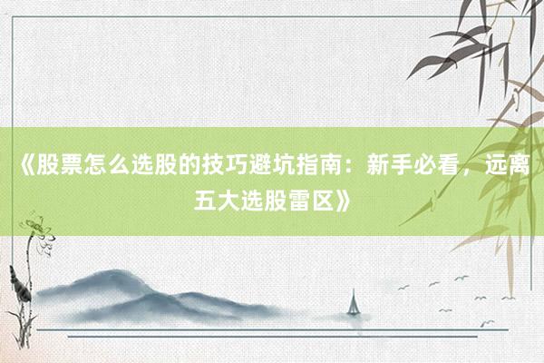 《股票怎么选股的技巧避坑指南：新手必看，远离五大选股雷区》
