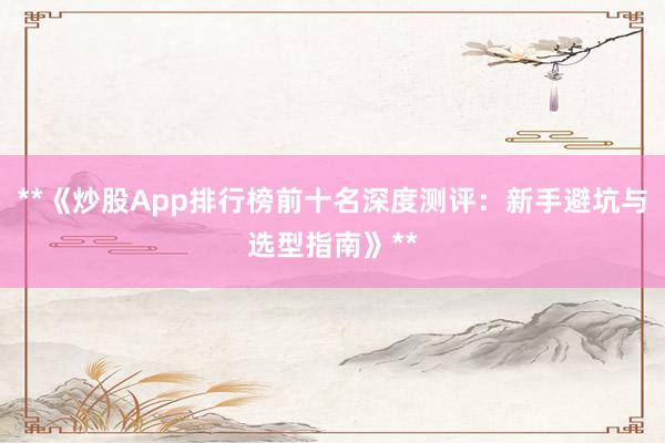 **《炒股App排行榜前十名深度测评：新手避坑与选型指南》**