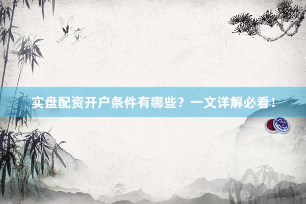 实盘配资开户条件有哪些？一文详解必看！