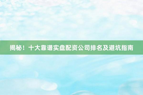 揭秘！十大靠谱实盘配资公司排名及避坑指南