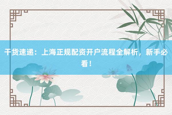 干货速递：上海正规配资开户流程全解析，新手必看！