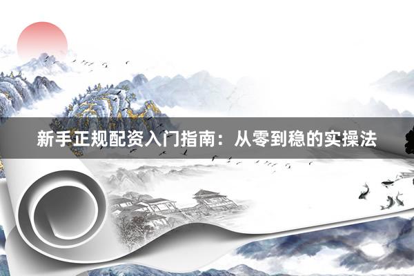 新手正规配资入门指南：从零到稳的实操法