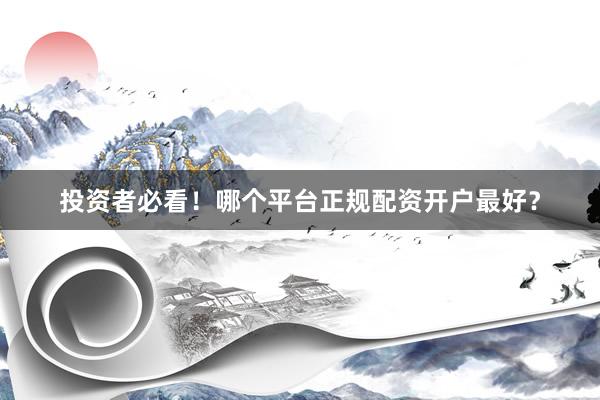 投资者必看！哪个平台正规配资开户最好？