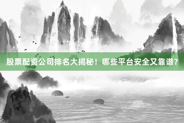股票配资公司排名大揭秘！哪些平台安全又靠谱？