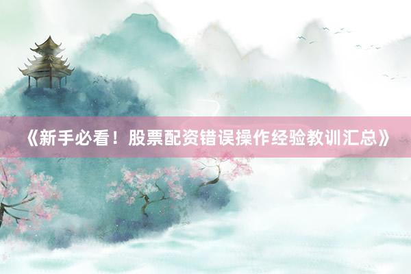 《新手必看！股票配资错误操作经验教训汇总》