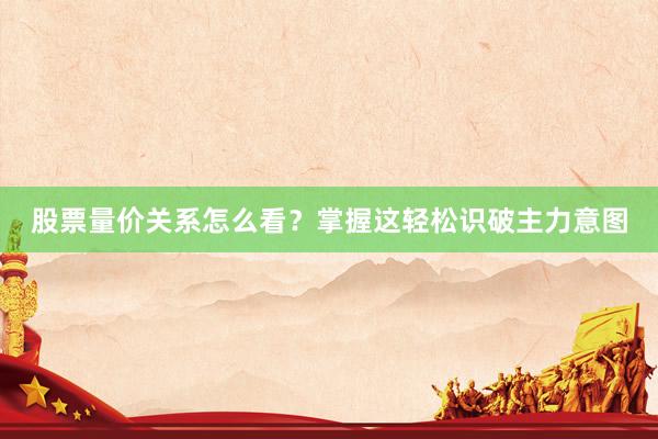 股票量价关系怎么看？掌握这轻松识破主力意图