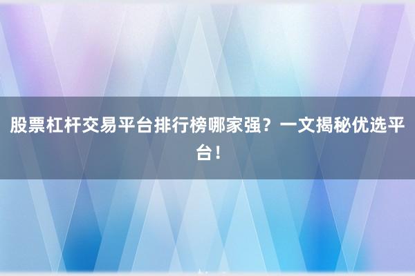 股票杠杆交易平台排行榜哪家强？一文揭秘优选平台！