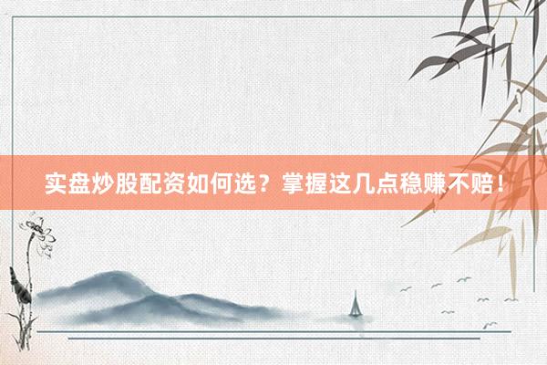 实盘炒股配资如何选？掌握这几点稳赚不赔！