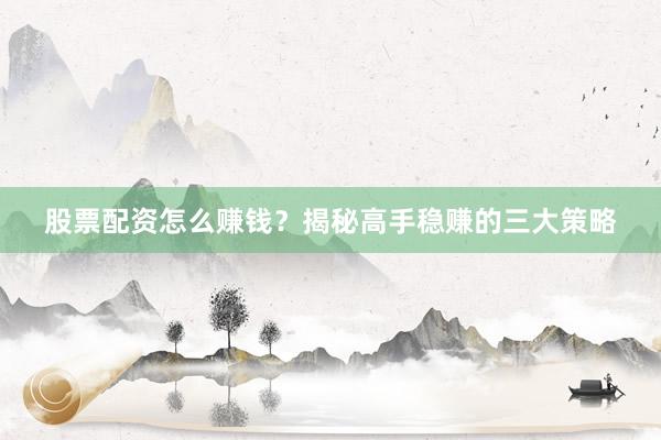 股票配资怎么赚钱？揭秘高手稳赚的三大策略