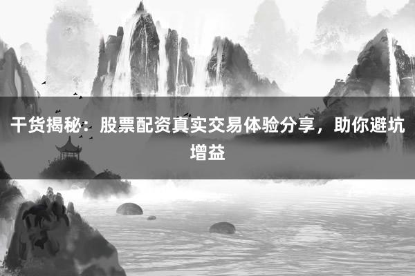 干货揭秘：股票配资真实交易体验分享，助你避坑增益