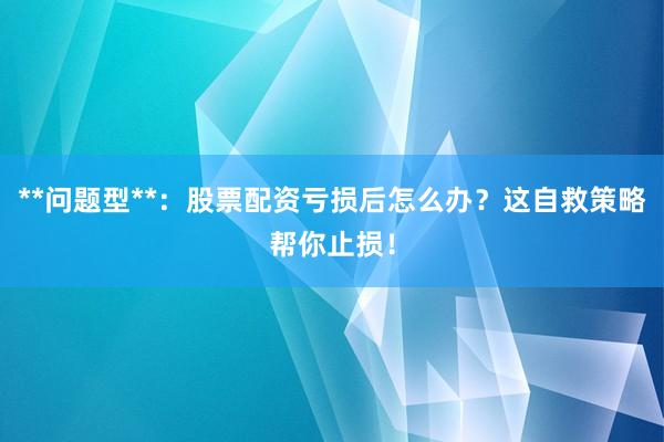 **问题型**：股票配资亏损后怎么办？这自救策略帮你止损！