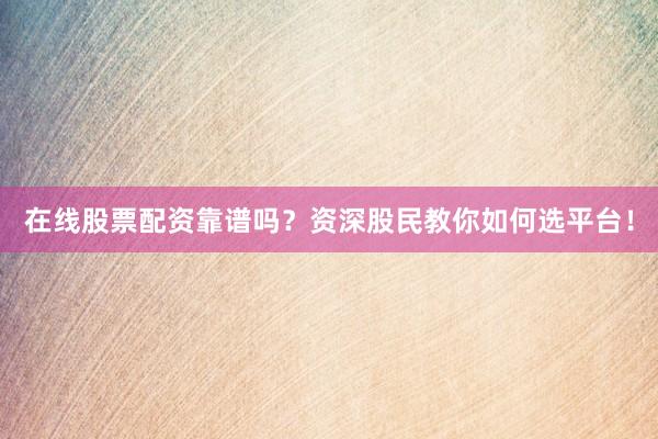 在线股票配资靠谱吗？资深股民教你如何选平台！