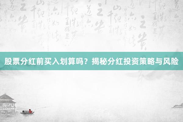股票分红前买入划算吗？揭秘分红投资策略与风险