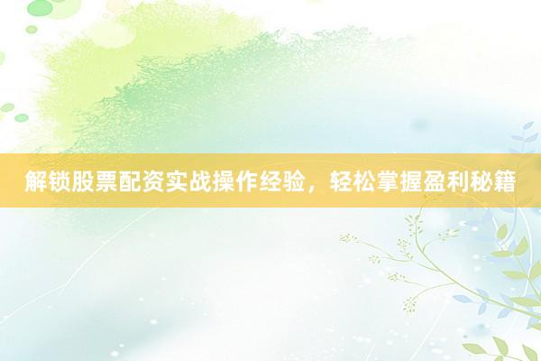 解锁股票配资实战操作经验，轻松掌握盈利秘籍