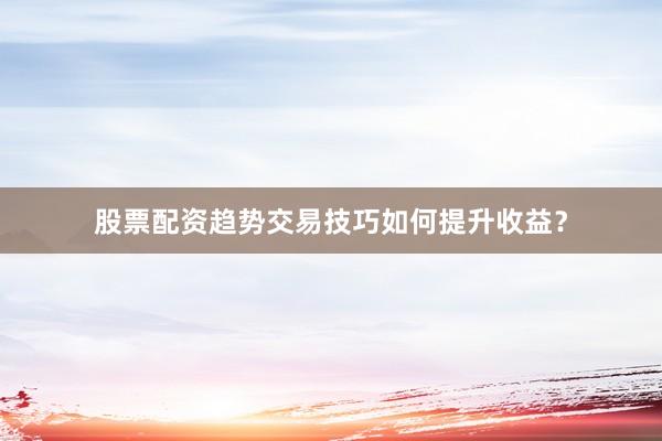 股票配资趋势交易技巧如何提升收益？