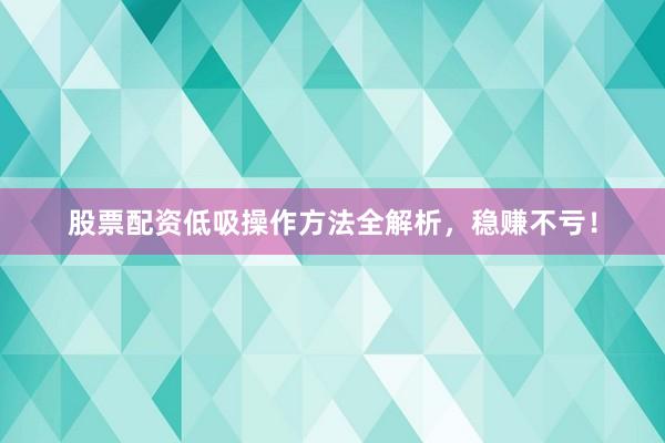 股票配资低吸操作方法全解析，稳赚不亏！