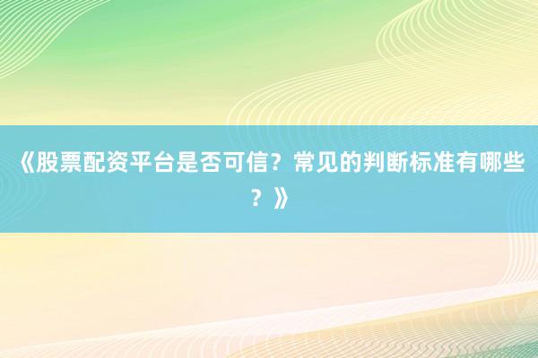《股票配资平台是否可信？常见的判断标准有哪些？》