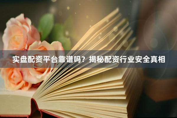实盘配资平台靠谱吗？揭秘配资行业安全真相