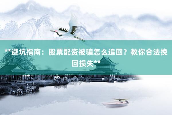 **避坑指南：股票配资被骗怎么追回？教你合法挽回损失**