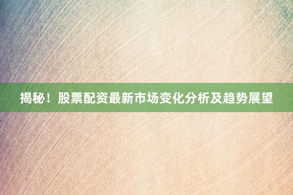 揭秘！股票配资最新市场变化分析及趋势展望