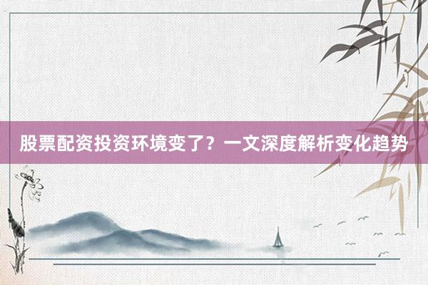 股票配资投资环境变了？一文深度解析变化趋势
