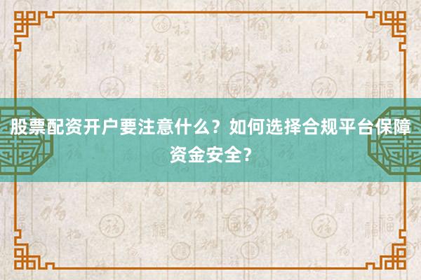 股票配资开户要注意什么？如何选择合规平台保障资金安全？